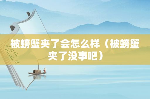 被螃蟹夹了会怎么样（被螃蟹夹了没事吧）