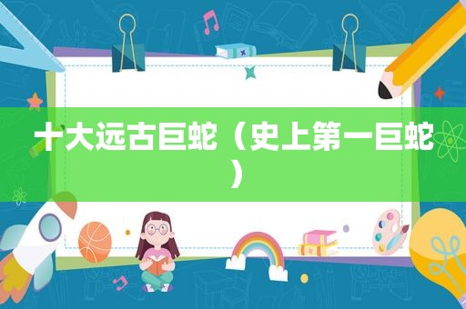 十大远古巨蛇（史上第一巨蛇）