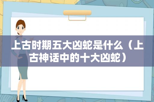 上古时期五大凶蛇是什么（上古神话中的十大凶蛇）