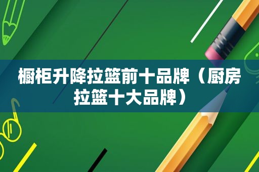 橱柜升降拉篮前十品牌（厨房拉篮十大品牌）