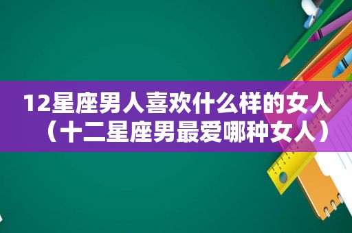 12星座男人喜欢什么样的女人（十二星座男最爱哪种女人）
