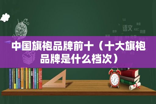 中国旗袍品牌前十（十大旗袍品牌是什么档次）