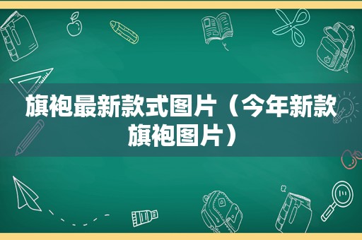 旗袍最新款式图片（今年新款旗袍图片）