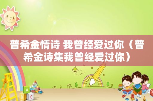 普希金情诗 我曾经爱过你（普希金诗集我曾经爱过你）