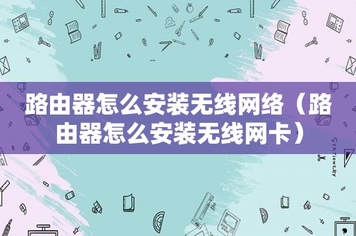 路由器怎么安装无线网络（路由器怎么安装无线网卡）