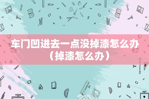 车门凹进去一点没掉漆怎么办（掉漆怎么办）