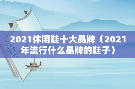 2021休闲鞋十大品牌（2021年流行什么品牌的鞋子）