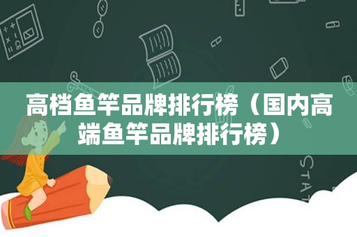 高档鱼竿品牌排行榜（国内高端鱼竿品牌排行榜）