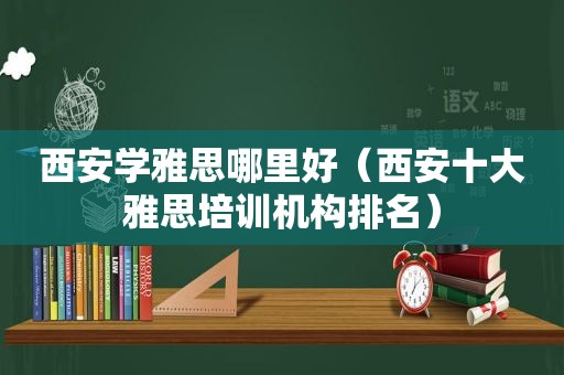 西安学雅思哪里好（西安十大雅思培训机构排名）