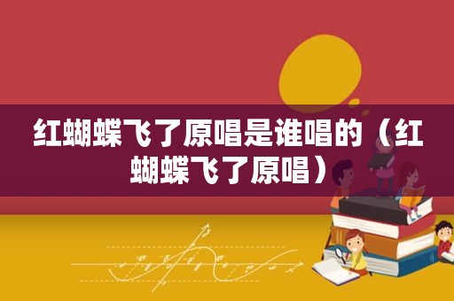 红蝴蝶飞了原唱是谁唱的（红蝴蝶飞了原唱）