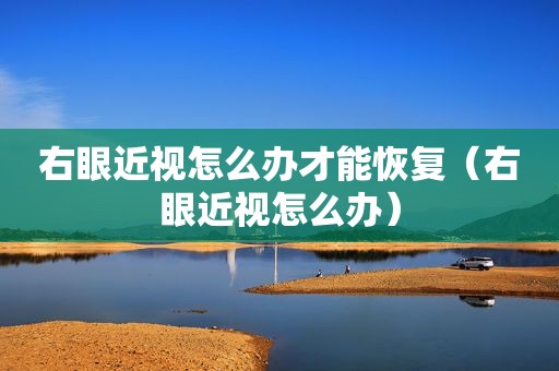 右眼近视怎么办才能恢复（右眼近视怎么办）
