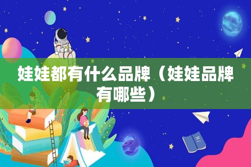 娃娃都有什么品牌（娃娃品牌有哪些）