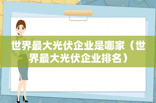 世界最大光伏企业是哪家（世界最大光伏企业排名）