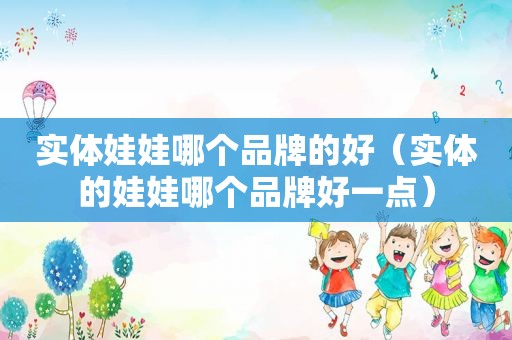 实体娃娃哪个品牌的好（实体的娃娃哪个品牌好一点）