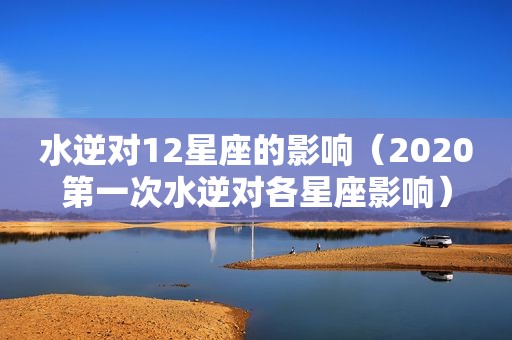 水逆对12星座的影响（2020第一次水逆对各星座影响）