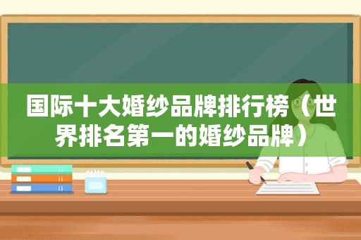 国际十大婚纱品牌排行榜（世界排名第一的婚纱品牌）