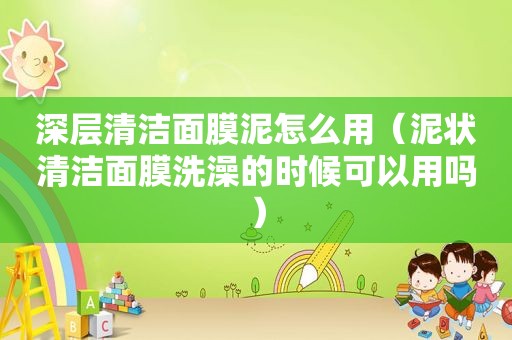 深层清洁面膜泥怎么用（泥状清洁面膜洗澡的时候可以用吗）