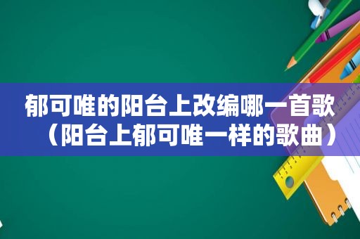 郁可唯的阳台上改编哪一首歌（阳台上郁可唯一样的歌曲）