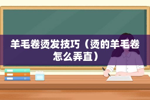 羊毛卷烫发技巧（烫的羊毛卷怎么弄直）