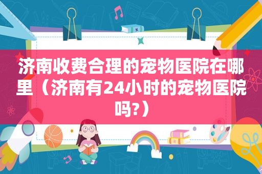济南收费合理的宠物医院在哪里（济南有24小时的宠物医院吗?）