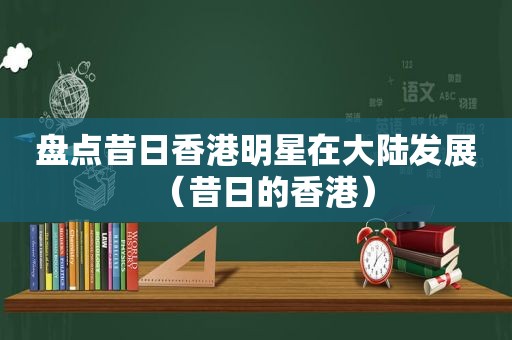 盘点昔日香港明星在大陆发展（昔日的香港）
