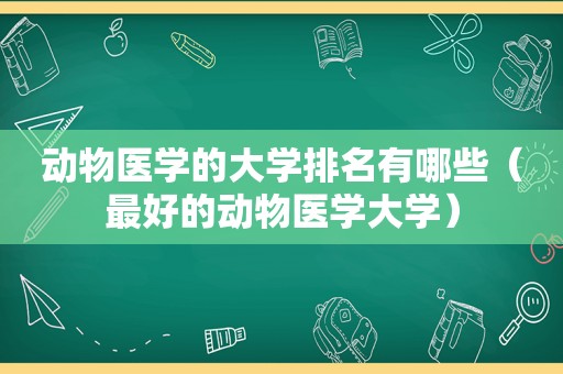 动物医学的大学排名有哪些（最好的动物医学大学）