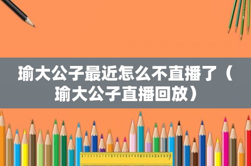 瑜大公子最近怎么不直播了（瑜大公子直播回放）