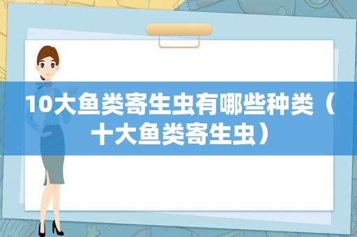 10大鱼类寄生虫有哪些种类（十大鱼类寄生虫）