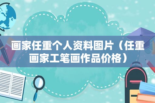 画家任重个人资料图片（任重画家工笔画作品价格）