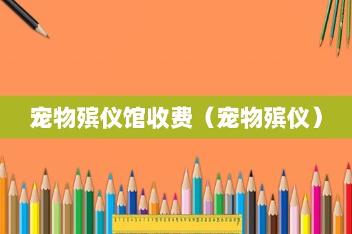宠物殡仪馆收费（宠物殡仪）