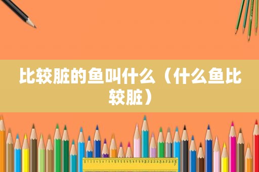 比较脏的鱼叫什么（什么鱼比较脏）
