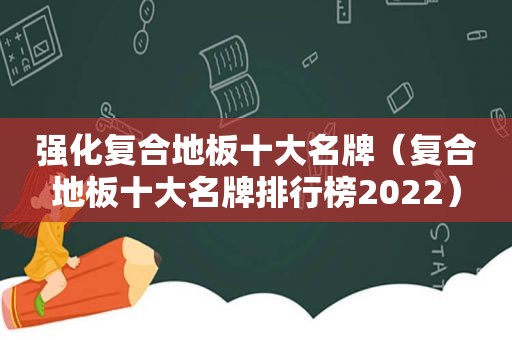 强化复合地板十大名牌（复合地板十大名牌排行榜2022）