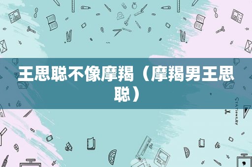 王思聪不像摩羯（摩羯男王思聪）