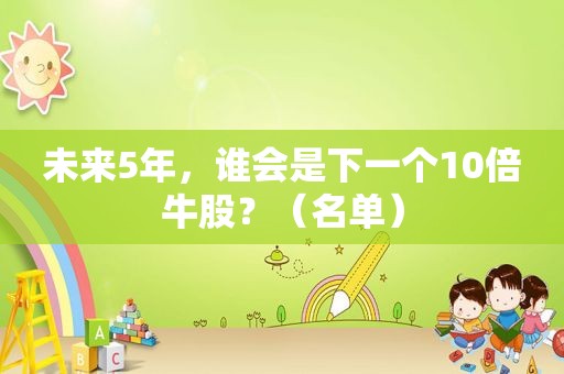 未来5年，谁会是下一个10倍牛股？（名单）