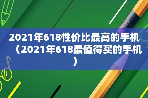 2021年618性价比最高的手机（2021年618最值得买的手机）