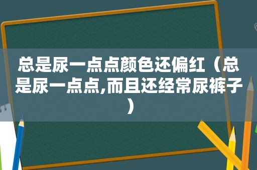 总是尿一点点颜色还偏红（总是尿一点点,而且还经常尿裤子）