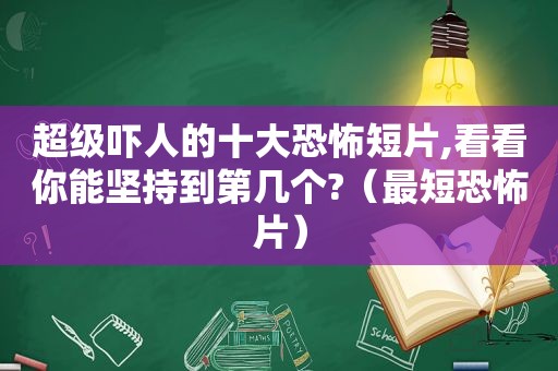 超级吓人的十大恐怖短片,看看你能坚持到第几个?（最短恐怖片）