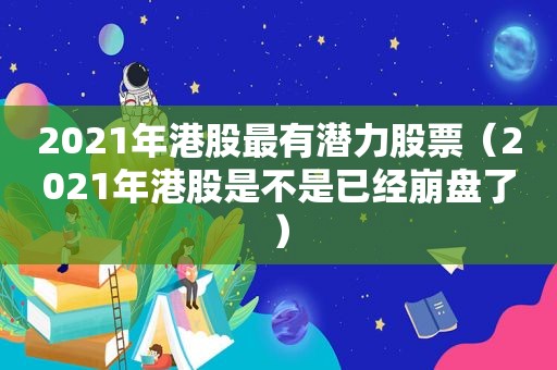 2021年港股最有潜力股票（2021年港股是不是已经崩盘了）