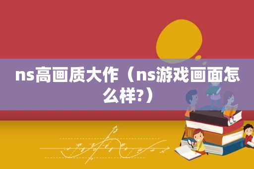 ns高画质大作（ns游戏画面怎么样?）