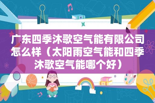 广东四季沐歌空气能有限公司怎么样（太阳雨空气能和四季沐歌空气能哪个好）