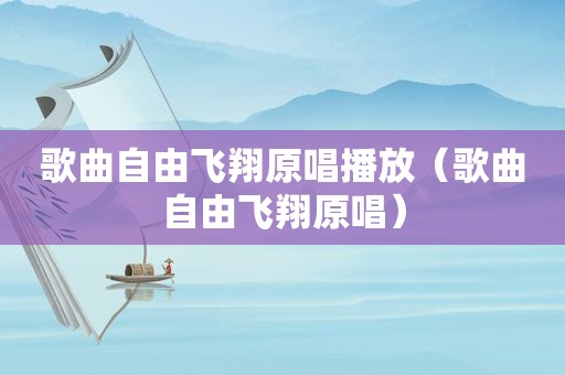 歌曲自由飞翔原唱播放（歌曲自由飞翔原唱）