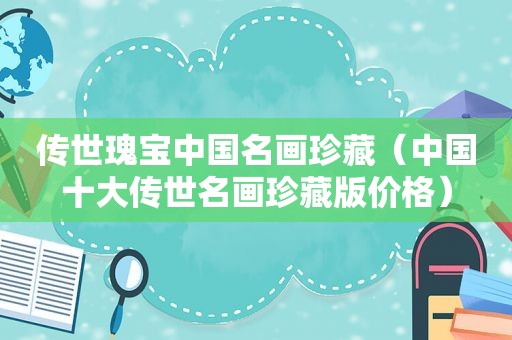 传世瑰宝中国名画珍藏（中国十大传世名画珍藏版价格）