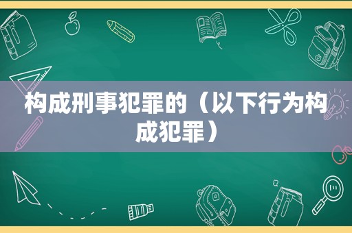 构成刑事犯罪的（以下行为构成犯罪）