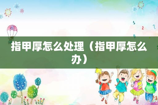 指甲厚怎么处理（指甲厚怎么办）