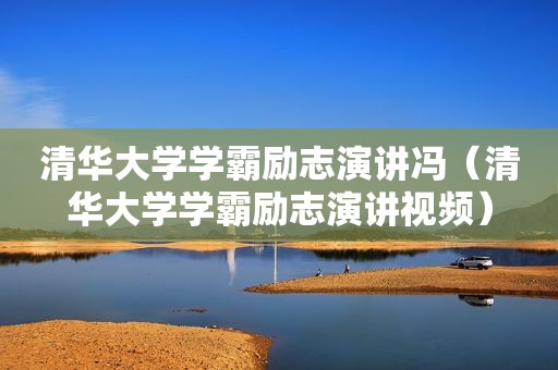 清华大学学霸励志演讲冯（清华大学学霸励志演讲视频）
