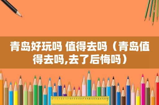 青岛好玩吗 值得去吗（青岛值得去吗,去了后悔吗）