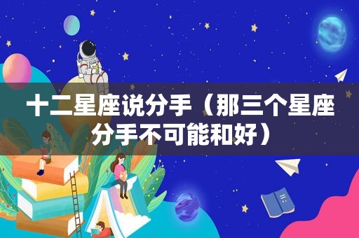十二星座说分手（那三个星座分手不可能和好）