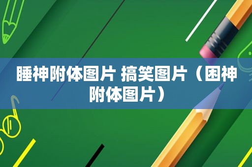 睡神附体图片 搞笑图片（困神附体图片）