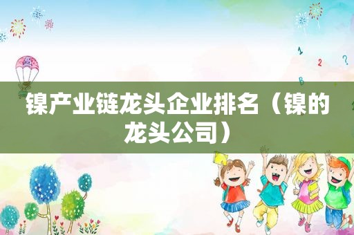 镍产业链龙头企业排名（镍的龙头公司）