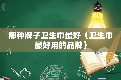 那种牌子卫生巾最好（卫生巾最好用的品牌）